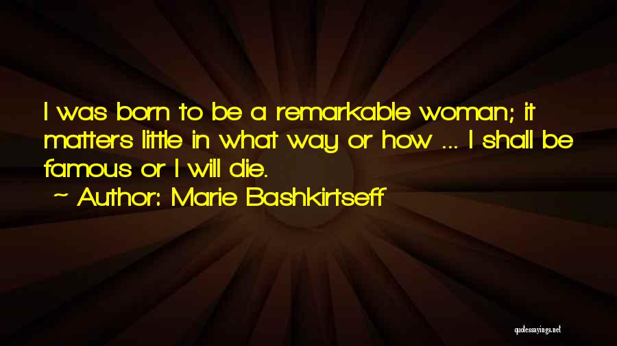 Marie Bashkirtseff Quotes: I Was Born To Be A Remarkable Woman; It Matters Little In What Way Or How ... I Shall Be