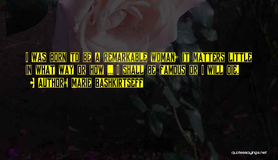 Marie Bashkirtseff Quotes: I Was Born To Be A Remarkable Woman; It Matters Little In What Way Or How ... I Shall Be