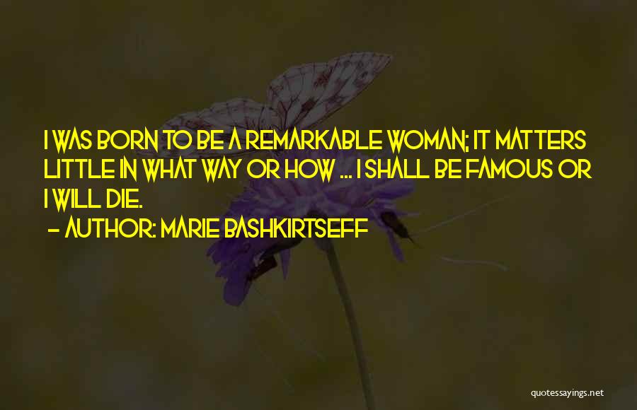 Marie Bashkirtseff Quotes: I Was Born To Be A Remarkable Woman; It Matters Little In What Way Or How ... I Shall Be