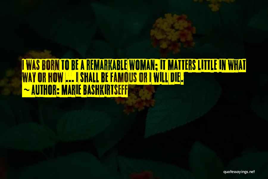 Marie Bashkirtseff Quotes: I Was Born To Be A Remarkable Woman; It Matters Little In What Way Or How ... I Shall Be