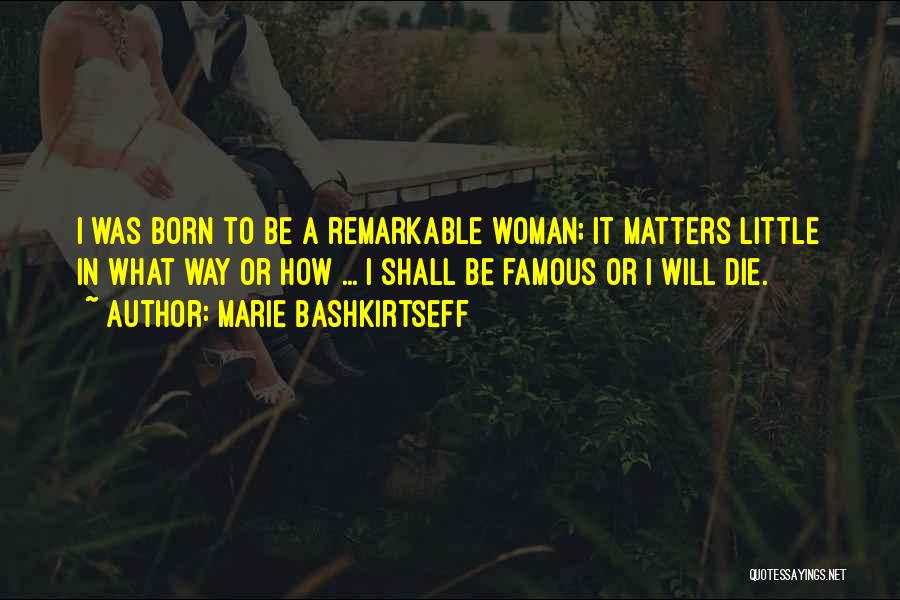 Marie Bashkirtseff Quotes: I Was Born To Be A Remarkable Woman; It Matters Little In What Way Or How ... I Shall Be