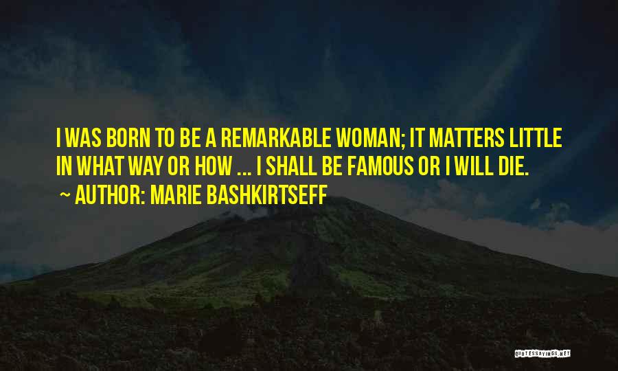 Marie Bashkirtseff Quotes: I Was Born To Be A Remarkable Woman; It Matters Little In What Way Or How ... I Shall Be