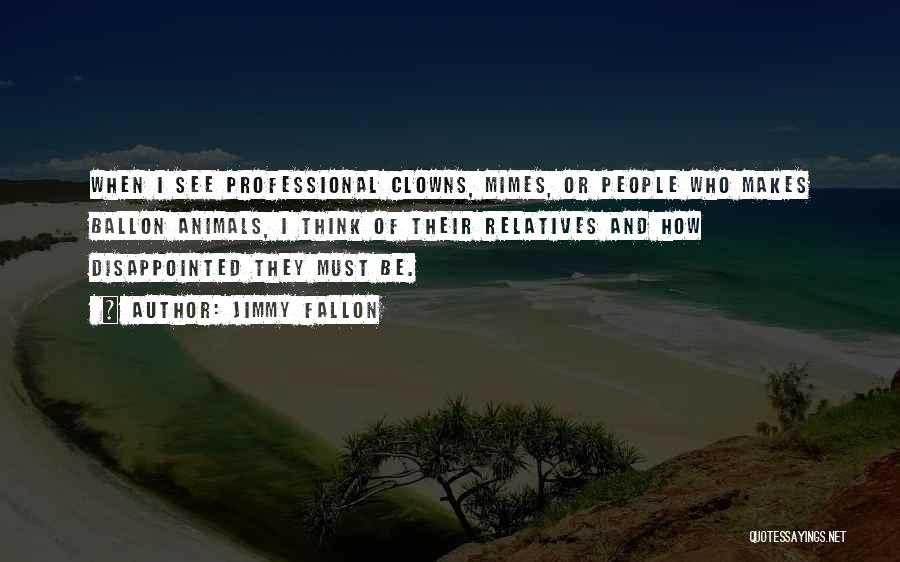 Jimmy Fallon Quotes: When I See Professional Clowns, Mimes, Or People Who Makes Ballon Animals, I Think Of Their Relatives And How Disappointed