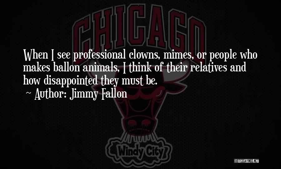 Jimmy Fallon Quotes: When I See Professional Clowns, Mimes, Or People Who Makes Ballon Animals, I Think Of Their Relatives And How Disappointed