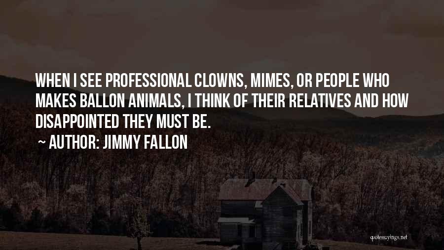 Jimmy Fallon Quotes: When I See Professional Clowns, Mimes, Or People Who Makes Ballon Animals, I Think Of Their Relatives And How Disappointed