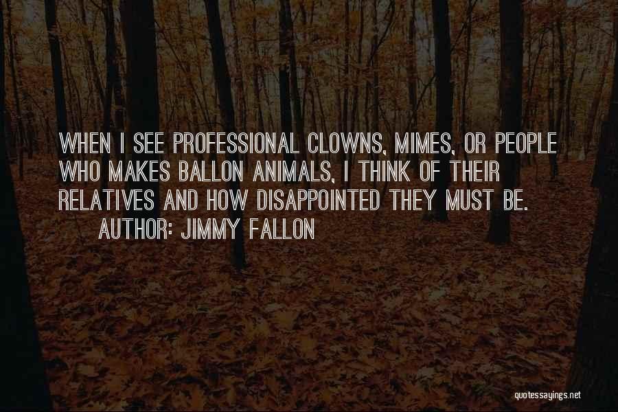 Jimmy Fallon Quotes: When I See Professional Clowns, Mimes, Or People Who Makes Ballon Animals, I Think Of Their Relatives And How Disappointed
