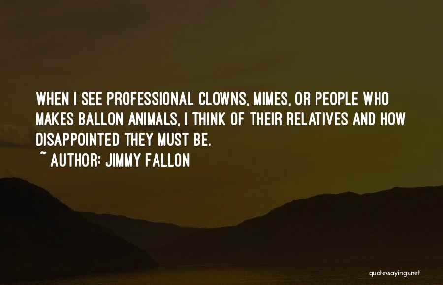 Jimmy Fallon Quotes: When I See Professional Clowns, Mimes, Or People Who Makes Ballon Animals, I Think Of Their Relatives And How Disappointed