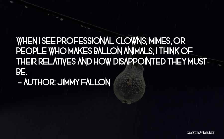 Jimmy Fallon Quotes: When I See Professional Clowns, Mimes, Or People Who Makes Ballon Animals, I Think Of Their Relatives And How Disappointed