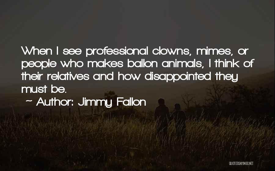 Jimmy Fallon Quotes: When I See Professional Clowns, Mimes, Or People Who Makes Ballon Animals, I Think Of Their Relatives And How Disappointed