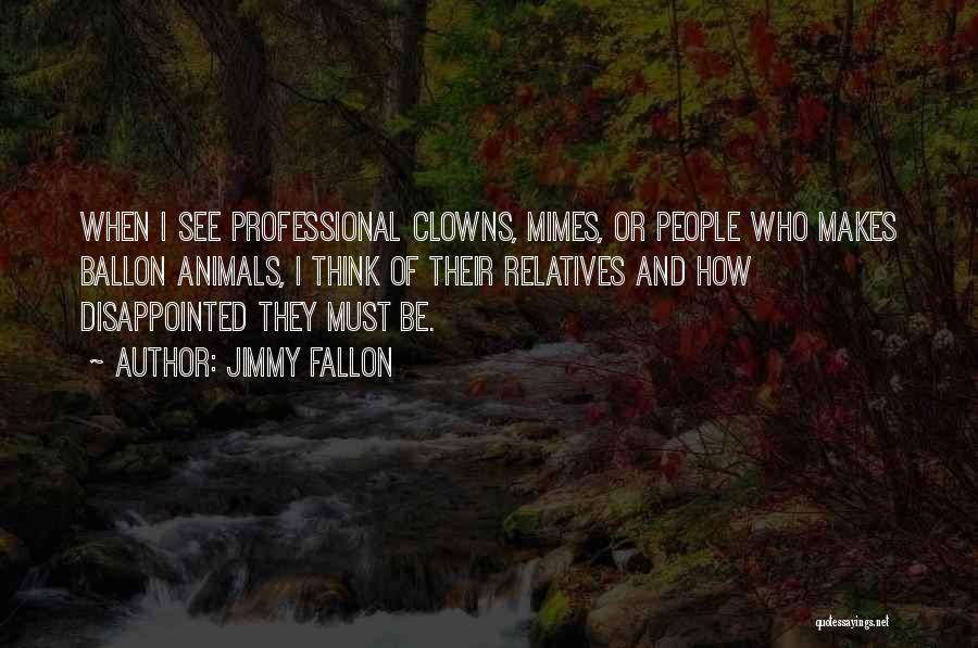Jimmy Fallon Quotes: When I See Professional Clowns, Mimes, Or People Who Makes Ballon Animals, I Think Of Their Relatives And How Disappointed