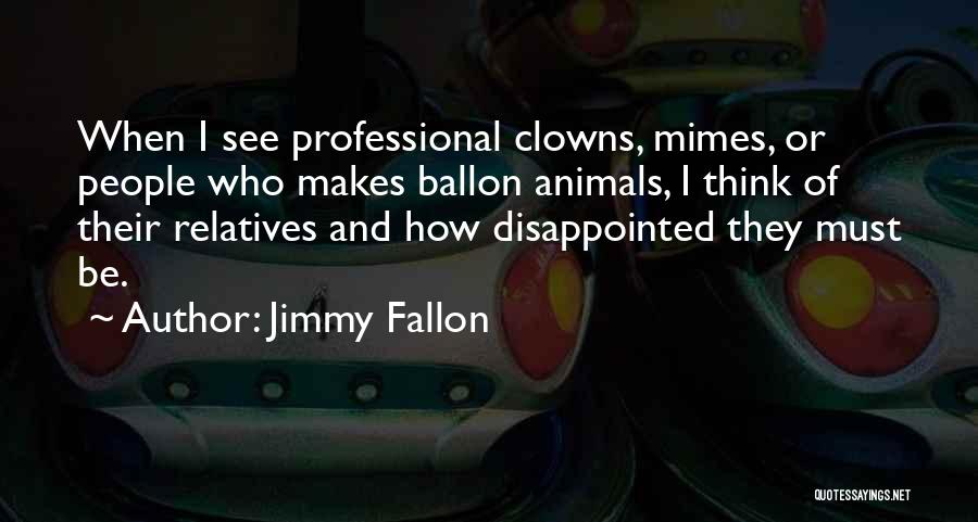 Jimmy Fallon Quotes: When I See Professional Clowns, Mimes, Or People Who Makes Ballon Animals, I Think Of Their Relatives And How Disappointed