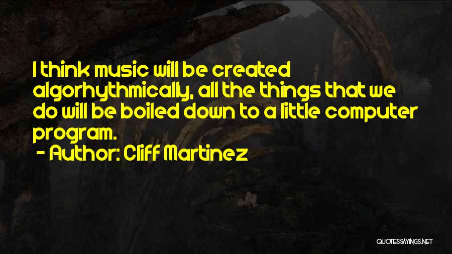 Cliff Martinez Quotes: I Think Music Will Be Created Algorhythmically, All The Things That We Do Will Be Boiled Down To A Little