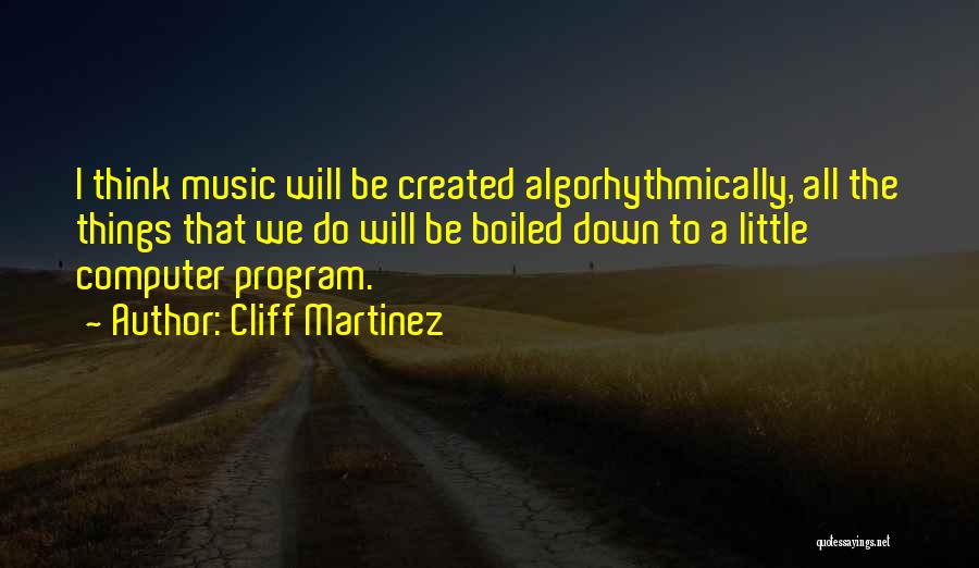 Cliff Martinez Quotes: I Think Music Will Be Created Algorhythmically, All The Things That We Do Will Be Boiled Down To A Little