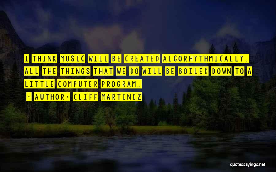 Cliff Martinez Quotes: I Think Music Will Be Created Algorhythmically, All The Things That We Do Will Be Boiled Down To A Little