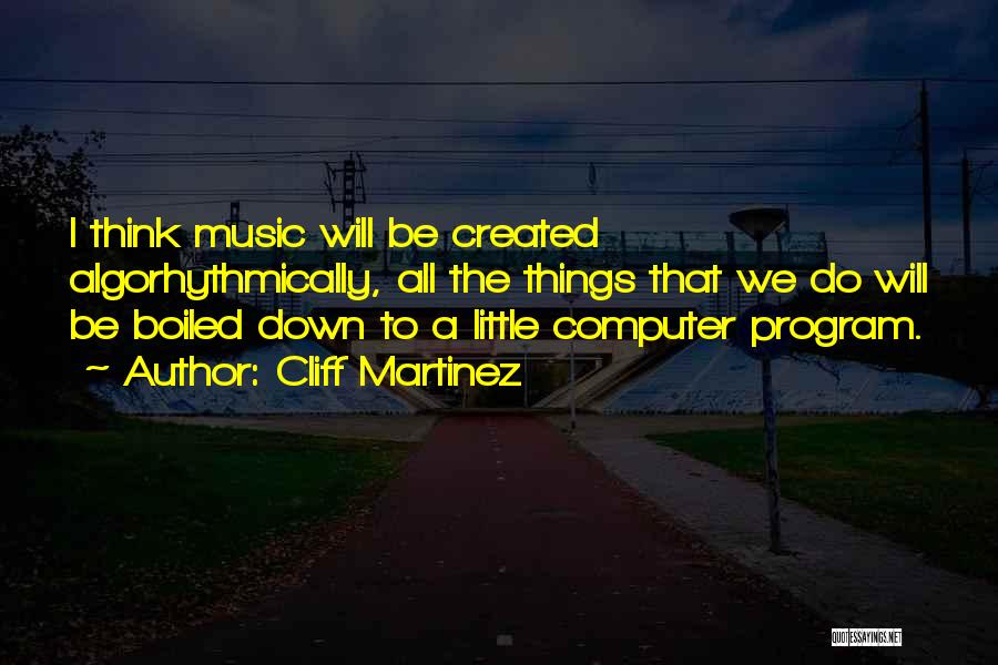Cliff Martinez Quotes: I Think Music Will Be Created Algorhythmically, All The Things That We Do Will Be Boiled Down To A Little
