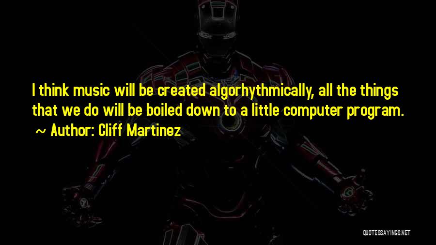 Cliff Martinez Quotes: I Think Music Will Be Created Algorhythmically, All The Things That We Do Will Be Boiled Down To A Little