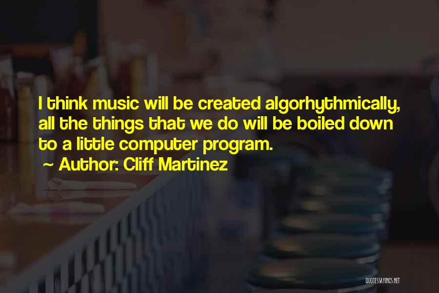 Cliff Martinez Quotes: I Think Music Will Be Created Algorhythmically, All The Things That We Do Will Be Boiled Down To A Little