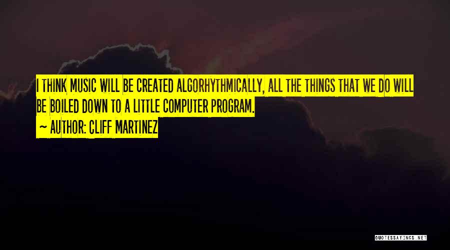 Cliff Martinez Quotes: I Think Music Will Be Created Algorhythmically, All The Things That We Do Will Be Boiled Down To A Little