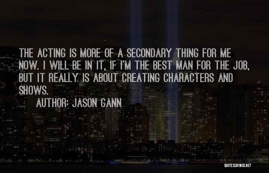 Jason Gann Quotes: The Acting Is More Of A Secondary Thing For Me Now. I Will Be In It, If I'm The Best