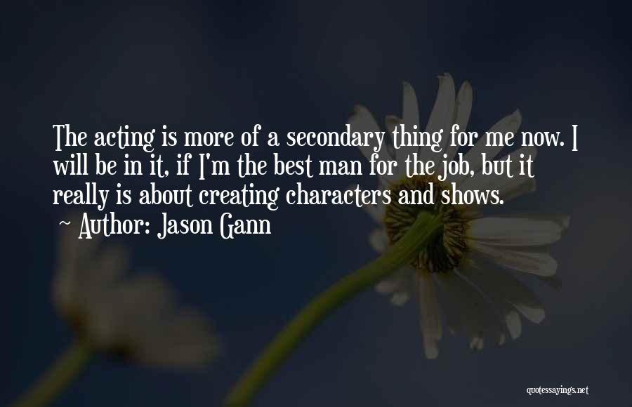 Jason Gann Quotes: The Acting Is More Of A Secondary Thing For Me Now. I Will Be In It, If I'm The Best