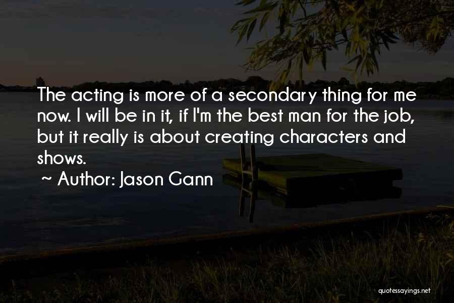 Jason Gann Quotes: The Acting Is More Of A Secondary Thing For Me Now. I Will Be In It, If I'm The Best