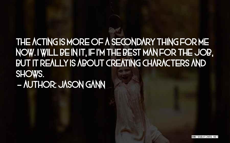 Jason Gann Quotes: The Acting Is More Of A Secondary Thing For Me Now. I Will Be In It, If I'm The Best