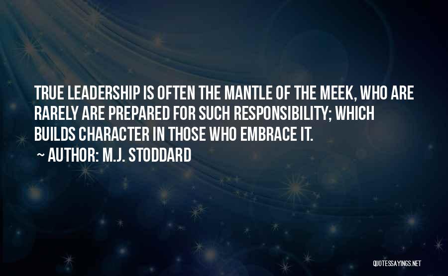 M.J. Stoddard Quotes: True Leadership Is Often The Mantle Of The Meek, Who Are Rarely Are Prepared For Such Responsibility; Which Builds Character