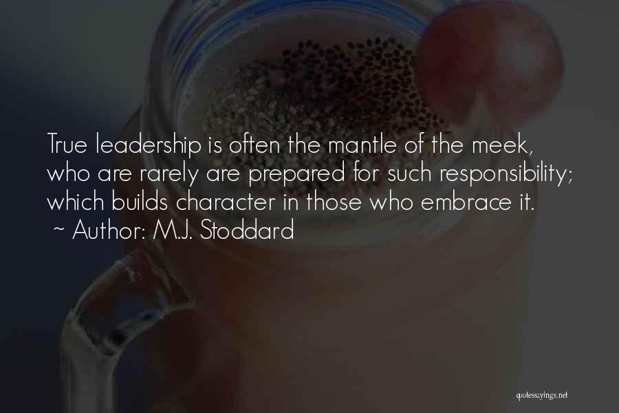 M.J. Stoddard Quotes: True Leadership Is Often The Mantle Of The Meek, Who Are Rarely Are Prepared For Such Responsibility; Which Builds Character