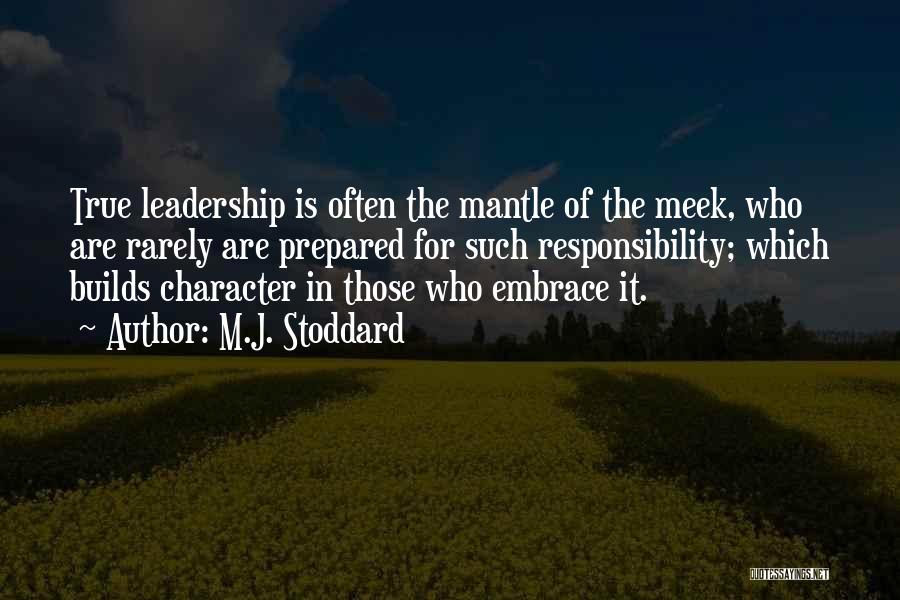M.J. Stoddard Quotes: True Leadership Is Often The Mantle Of The Meek, Who Are Rarely Are Prepared For Such Responsibility; Which Builds Character