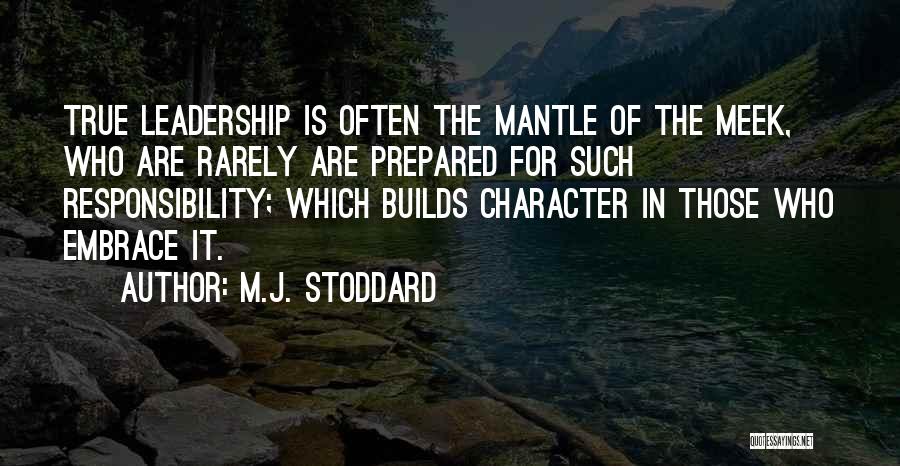 M.J. Stoddard Quotes: True Leadership Is Often The Mantle Of The Meek, Who Are Rarely Are Prepared For Such Responsibility; Which Builds Character