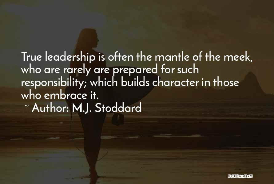 M.J. Stoddard Quotes: True Leadership Is Often The Mantle Of The Meek, Who Are Rarely Are Prepared For Such Responsibility; Which Builds Character