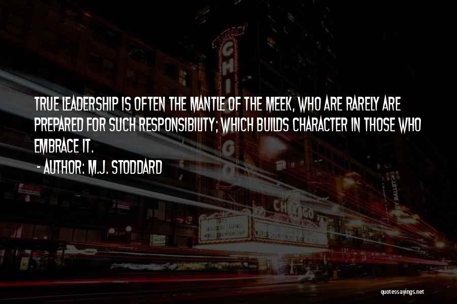 M.J. Stoddard Quotes: True Leadership Is Often The Mantle Of The Meek, Who Are Rarely Are Prepared For Such Responsibility; Which Builds Character