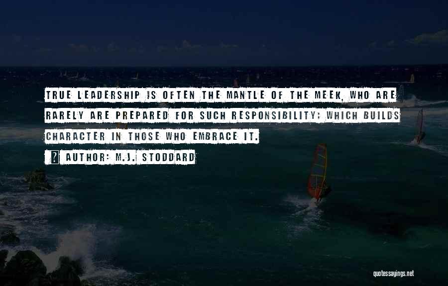 M.J. Stoddard Quotes: True Leadership Is Often The Mantle Of The Meek, Who Are Rarely Are Prepared For Such Responsibility; Which Builds Character