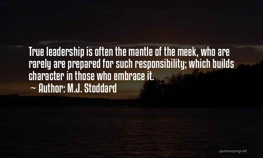 M.J. Stoddard Quotes: True Leadership Is Often The Mantle Of The Meek, Who Are Rarely Are Prepared For Such Responsibility; Which Builds Character