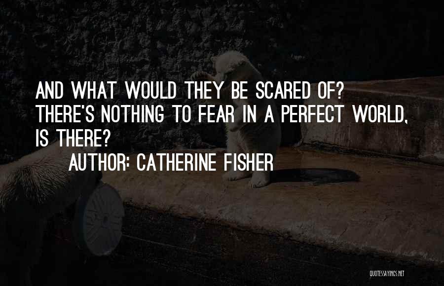 Catherine Fisher Quotes: And What Would They Be Scared Of? There's Nothing To Fear In A Perfect World, Is There?