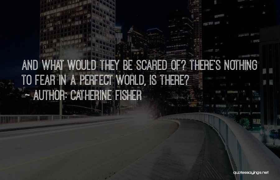 Catherine Fisher Quotes: And What Would They Be Scared Of? There's Nothing To Fear In A Perfect World, Is There?