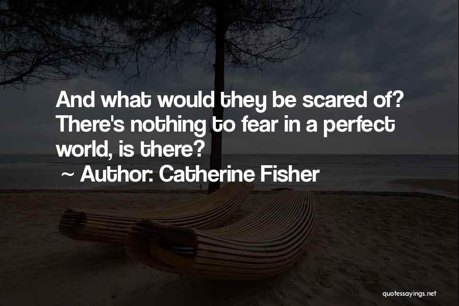 Catherine Fisher Quotes: And What Would They Be Scared Of? There's Nothing To Fear In A Perfect World, Is There?