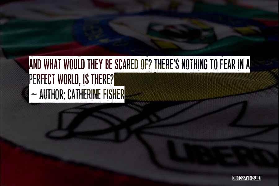 Catherine Fisher Quotes: And What Would They Be Scared Of? There's Nothing To Fear In A Perfect World, Is There?