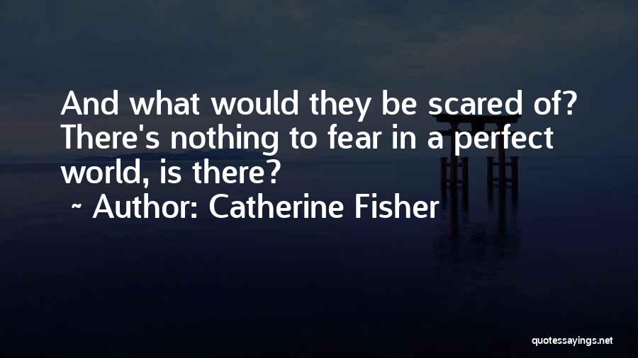 Catherine Fisher Quotes: And What Would They Be Scared Of? There's Nothing To Fear In A Perfect World, Is There?