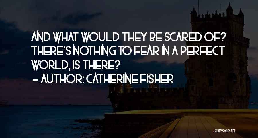 Catherine Fisher Quotes: And What Would They Be Scared Of? There's Nothing To Fear In A Perfect World, Is There?