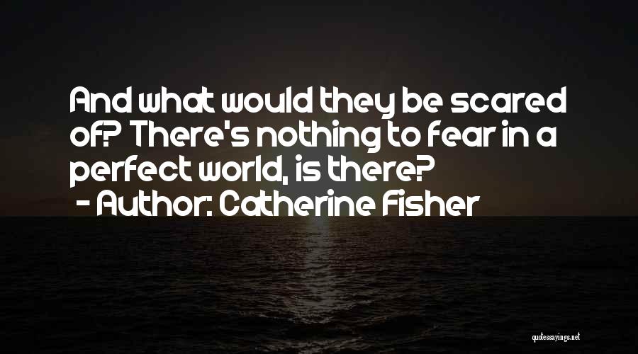 Catherine Fisher Quotes: And What Would They Be Scared Of? There's Nothing To Fear In A Perfect World, Is There?