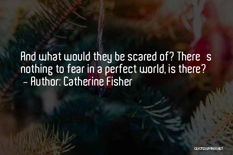 Catherine Fisher Quotes: And What Would They Be Scared Of? There's Nothing To Fear In A Perfect World, Is There?