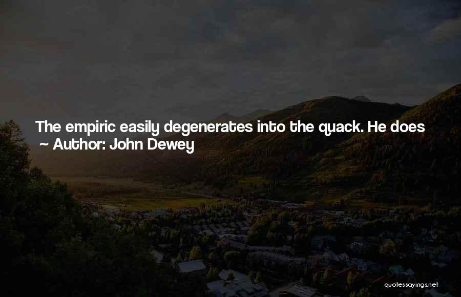 John Dewey Quotes: The Empiric Easily Degenerates Into The Quack. He Does Not Know Where His Knowledge Begins Or Leaves Off, And So