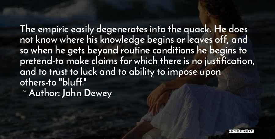 John Dewey Quotes: The Empiric Easily Degenerates Into The Quack. He Does Not Know Where His Knowledge Begins Or Leaves Off, And So