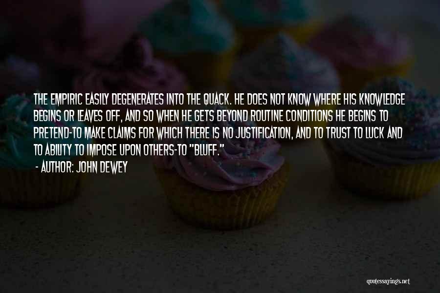 John Dewey Quotes: The Empiric Easily Degenerates Into The Quack. He Does Not Know Where His Knowledge Begins Or Leaves Off, And So