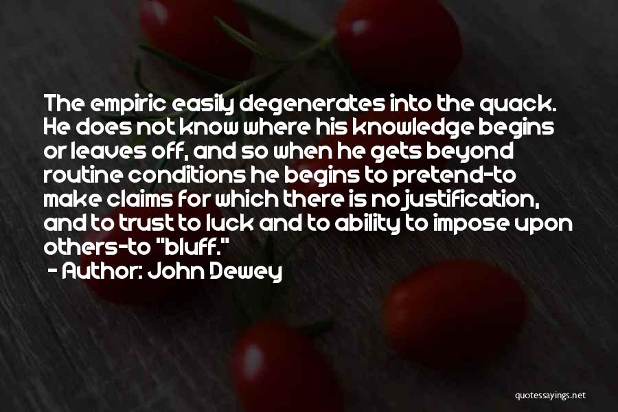 John Dewey Quotes: The Empiric Easily Degenerates Into The Quack. He Does Not Know Where His Knowledge Begins Or Leaves Off, And So