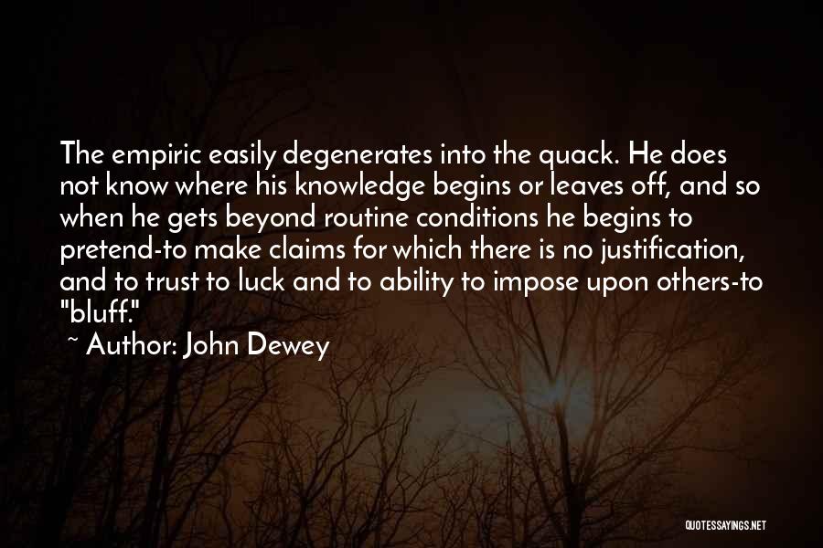 John Dewey Quotes: The Empiric Easily Degenerates Into The Quack. He Does Not Know Where His Knowledge Begins Or Leaves Off, And So