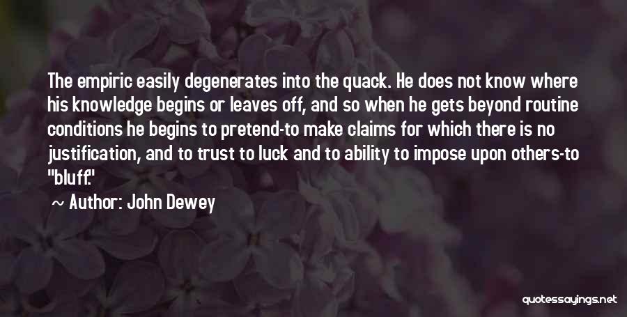 John Dewey Quotes: The Empiric Easily Degenerates Into The Quack. He Does Not Know Where His Knowledge Begins Or Leaves Off, And So