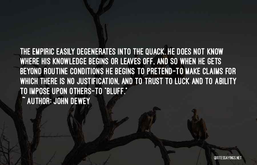 John Dewey Quotes: The Empiric Easily Degenerates Into The Quack. He Does Not Know Where His Knowledge Begins Or Leaves Off, And So