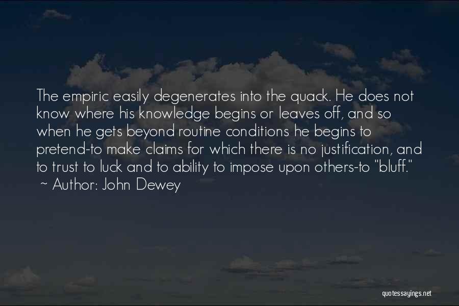 John Dewey Quotes: The Empiric Easily Degenerates Into The Quack. He Does Not Know Where His Knowledge Begins Or Leaves Off, And So